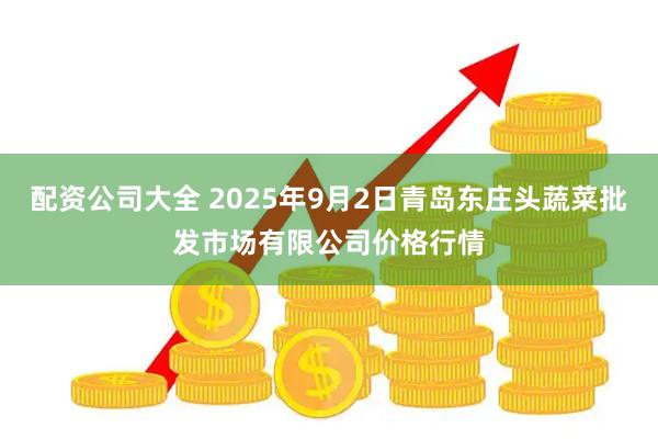 配资公司大全 2025年9月2日青岛东庄头蔬菜批发市场有限公司价格行情