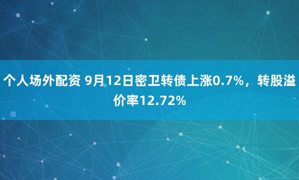 个人场外配资 9月12日密卫转债上涨0.7%，转股溢价率12.72%