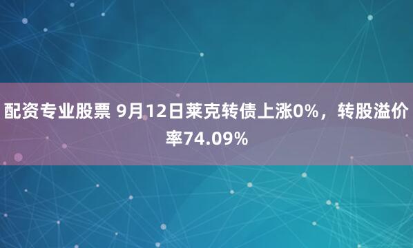 配资专业股票 9月12日莱克转债上涨0%，转股溢价率74.09%