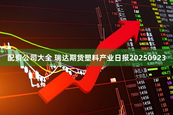 配资公司大全 瑞达期货塑料产业日报20250923
