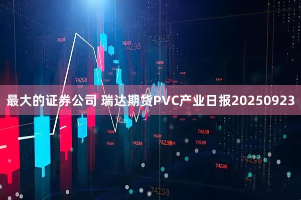 最大的证券公司 瑞达期货PVC产业日报20250923