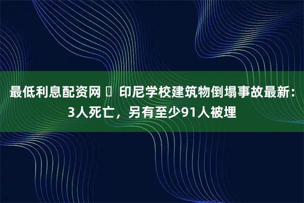 最低利息配资网 ​印尼学校建筑物倒塌事故最新：3人死亡，另有至少91人被埋