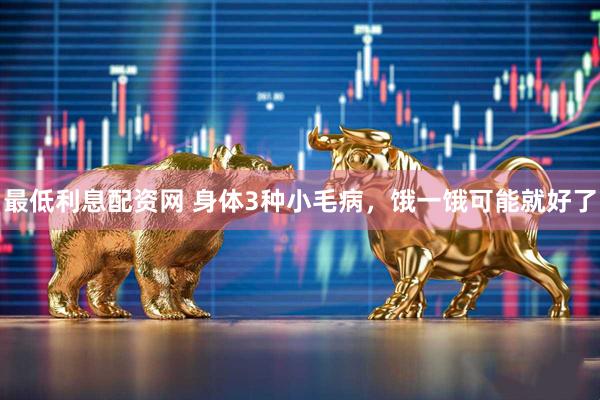 最低利息配资网 身体3种小毛病,饿一饿可能就好了