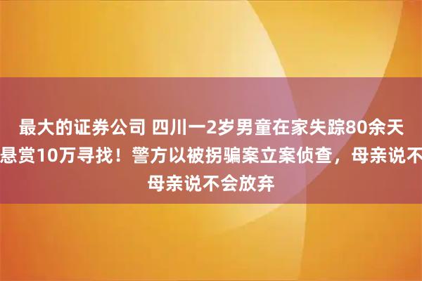 最大的证券公司 四川一2岁男童在家失踪80余天，家属悬赏10万寻找！警方以被拐骗案立案侦查，母亲说不会放弃