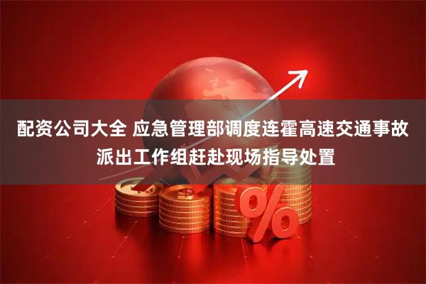 配资公司大全 应急管理部调度连霍高速交通事故 派出工作组赶赴现场指导处置
