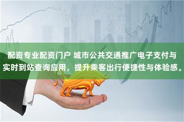 配资专业配资门户 城市公共交通推广电子支付与实时到站查询应用，提升乘客出行便捷性与体验感。