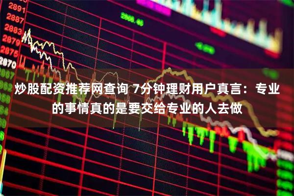 炒股配资推荐网查询 7分钟理财用户真言：专业的事情真的是要交给专业的人去做