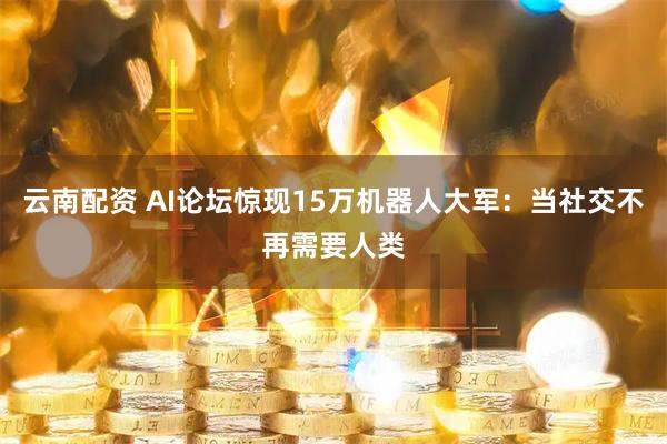 云南配资 AI论坛惊现15万机器人大军：当社交不再需要人类