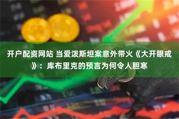 开户配资网站 当爱泼斯坦案意外带火《大开眼戒》：库布里克的预言为何令人胆寒