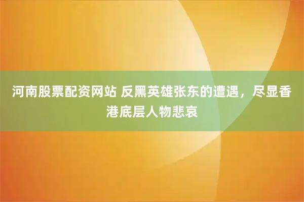 河南股票配资网站 反黑英雄张东的遭遇,尽显香港底层人物悲哀