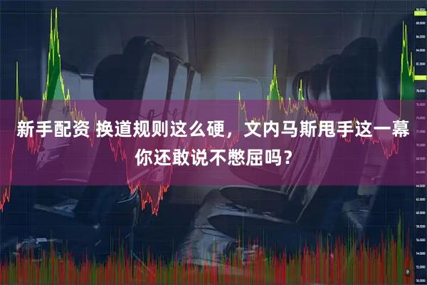 新手配资 换道规则这么硬，文内马斯甩手这一幕你还敢说不憋屈吗？