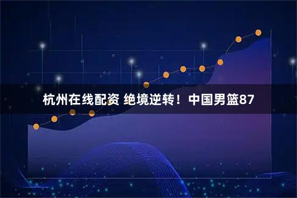 杭州在线配资 绝境逆转!中国男篮87