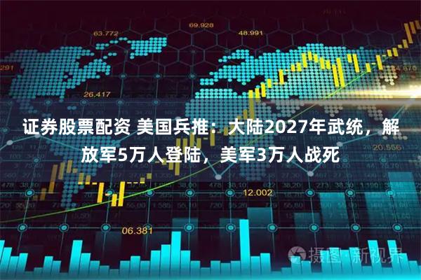 证券股票配资 美国兵推：大陆2027年武统，解放军5万人登陆，美军3万人战死