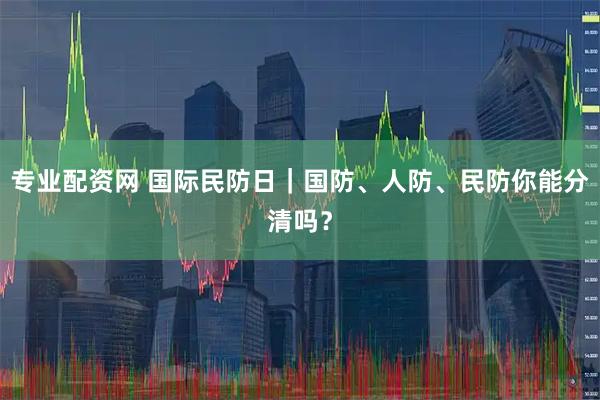 专业配资网 国际民防日｜国防、人防、民防你能分清吗？