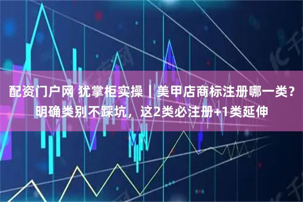 配资门户网 犹掌柜实操｜美甲店商标注册哪一类？明确类别不踩坑，这2类必注册+1类延伸