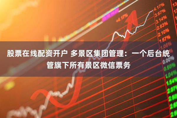 股票在线配资开户 多景区集团管理:一个后台统管旗下所有景区微信票务