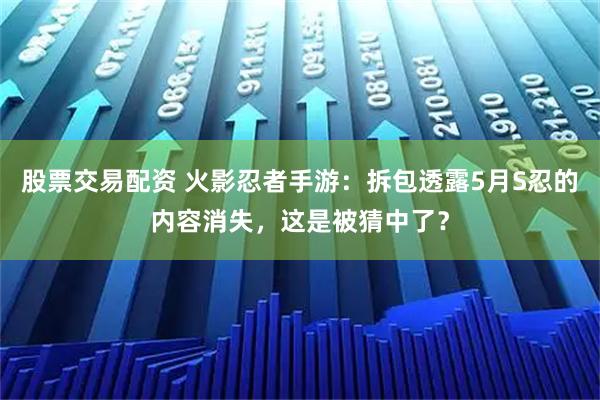 股票交易配资 火影忍者手游:拆包透露5月S忍的内容消失,这是被猜中了?