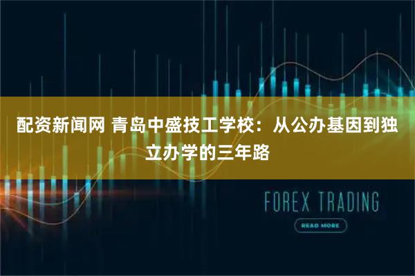 配资新闻网 青岛中盛技工学校:从公办基因到独立办学的三年路