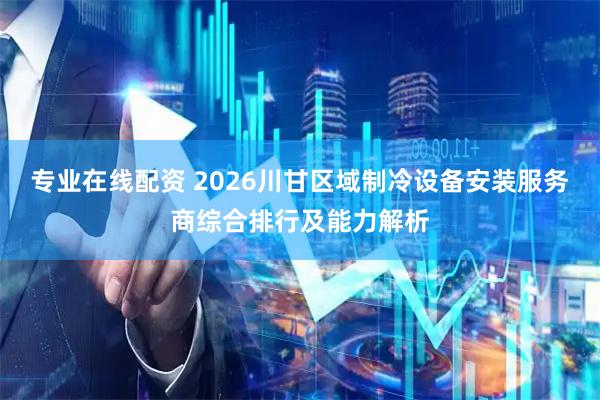 专业在线配资 2026川甘区域制冷设备安装服务商综合排行及能力解析