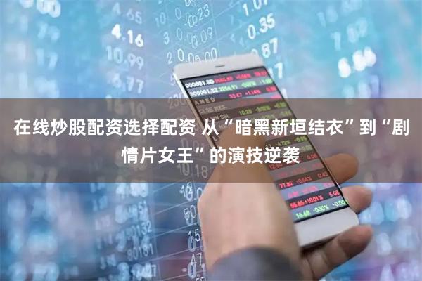 在线炒股配资选择配资 从“暗黑新垣结衣”到“剧情片女王”的演技逆袭