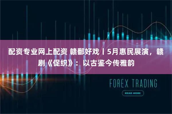 配资专业网上配资 赣鄱好戏丨5月惠民展演，赣剧《促织》：以古鉴今传雅韵