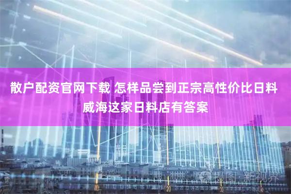 散户配资官网下载 怎样品尝到正宗高性价比日料 威海这家日料店有答案
