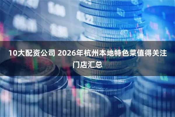 10大配资公司 2026年杭州本地特色菜值得关注门店汇总