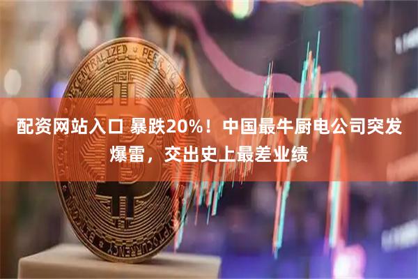 配资网站入口 暴跌20%!中国最牛厨电公司突发爆雷,交出史上最差业绩