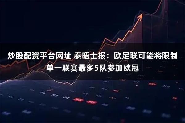 炒股配资平台网址 泰晤士报：欧足联可能将限制单一联赛最多5队参加欧冠