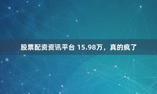 股票配资资讯平台 15.98万，真的疯了