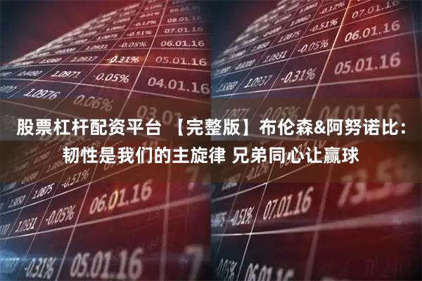 股票杠杆配资平台 【完整版】布伦森&阿努诺比：韧性是我们的主旋律 兄弟同心让赢球