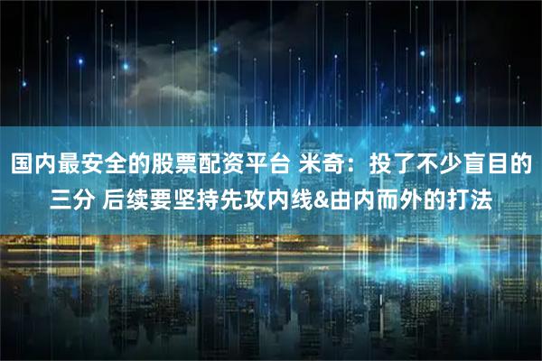 国内最安全的股票配资平台 米奇：投了不少盲目的三分 后续要坚持先攻内线&由内而外的打法