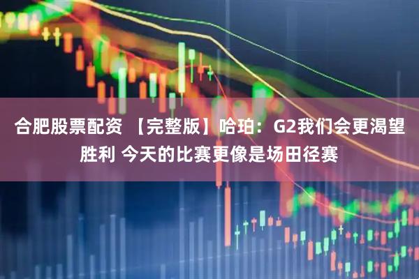合肥股票配资 【完整版】哈珀：G2我们会更渴望胜利 今天的比赛更像是场田径赛