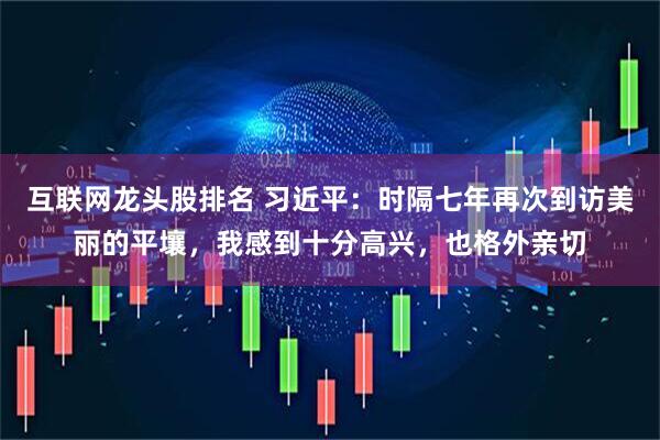 互联网龙头股排名 习近平：时隔七年再次到访美丽的平壤，我感到十分高兴，也格外亲切