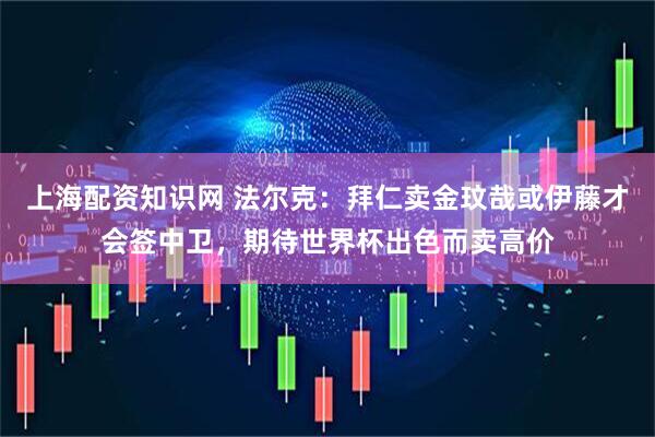 上海配资知识网 法尔克：拜仁卖金玟哉或伊藤才会签中卫，期待世界杯出色而卖高价