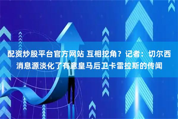 配资炒股平台官方网站 互相挖角？记者：切尔西消息源淡化了有意皇马后卫卡雷拉斯的传闻