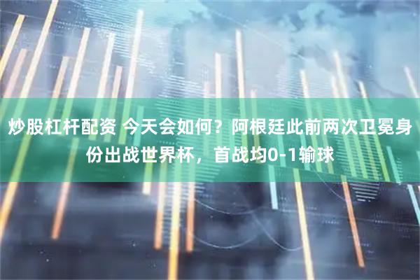 炒股杠杆配资 今天会如何？阿根廷此前两次卫冕身份出战世界杯，首战均0-1输球
