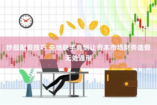 炒股配资技巧 央地联手亮剑让资本市场财务造假无处遁形