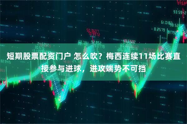 短期股票配资门户 怎么吹？梅西连续11场比赛直接参与进球，进攻端势不可挡