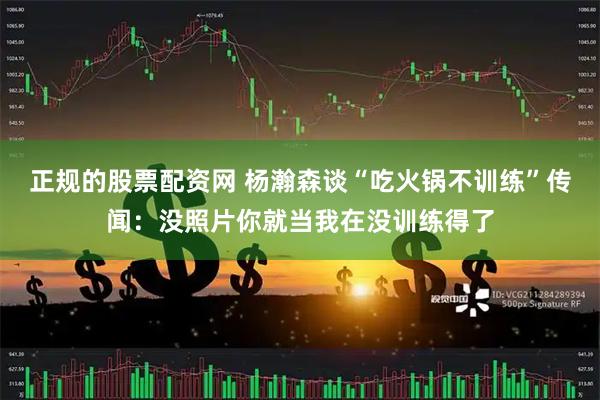 正规的股票配资网 杨瀚森谈“吃火锅不训练”传闻：没照片你就当我在没训练得了