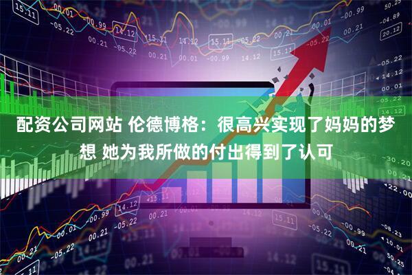 配资公司网站 伦德博格：很高兴实现了妈妈的梦想 她为我所做的付出得到了认可