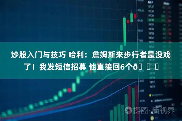 炒股入门与技巧 哈利：詹姆斯来步行者是没戏了！我发短信招募 他直接回6个😂