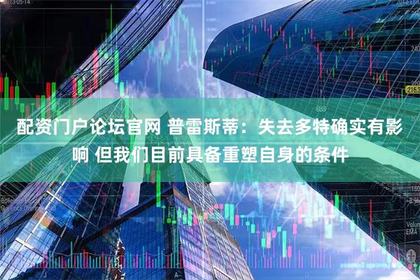 配资门户论坛官网 普雷斯蒂：失去多特确实有影响 但我们目前具备重塑自身的条件