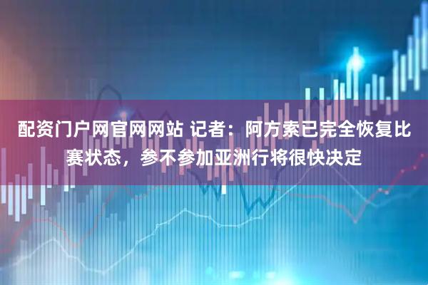 配资门户网官网网站 记者：阿方索已完全恢复比赛状态，参不参加亚洲行将很快决定