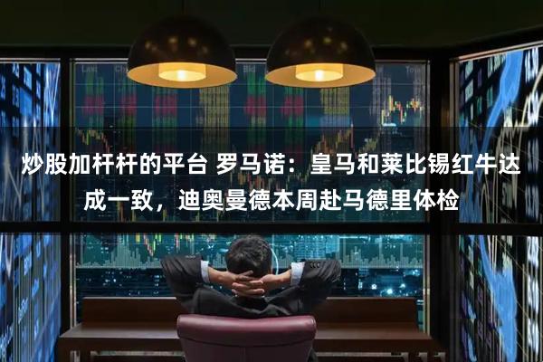 炒股加杆杆的平台 罗马诺：皇马和莱比锡红牛达成一致，迪奥曼德本周赴马德里体检