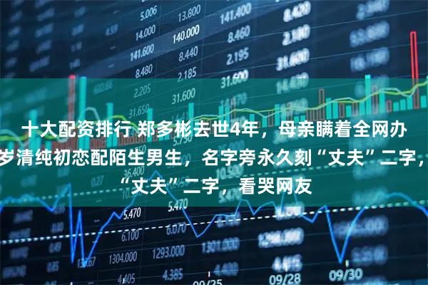 十大配资排行 郑多彬去世4年，母亲瞒着全网办冥婚！26岁清纯初恋配陌生男生，名字旁永久刻“丈夫”二字，看哭网友