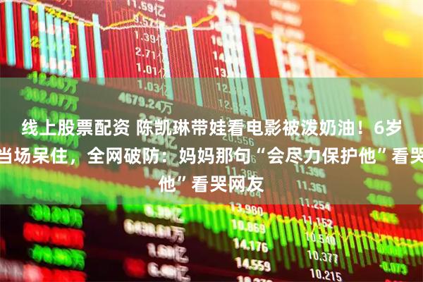 线上股票配资 陈凯琳带娃看电影被泼奶油！6岁儿子当场呆住，全网破防：妈妈那句“会尽力保护他”看哭网友