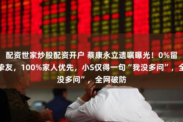 配资世家炒股配资开户 蔡康永立遗嘱曝光！0%留给圈内挚友，100%家人优先，小S仅得一句“我没多问”，全网破防