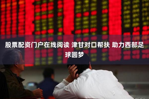 股票配资门户在线阅读 津甘对口帮扶 助力西部足球圆梦