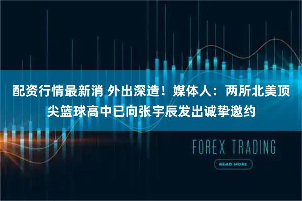 配资行情最新消 外出深造！媒体人：两所北美顶尖篮球高中已向张宇辰发出诚挚邀约